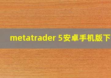 metatrader 5安卓手机版下载